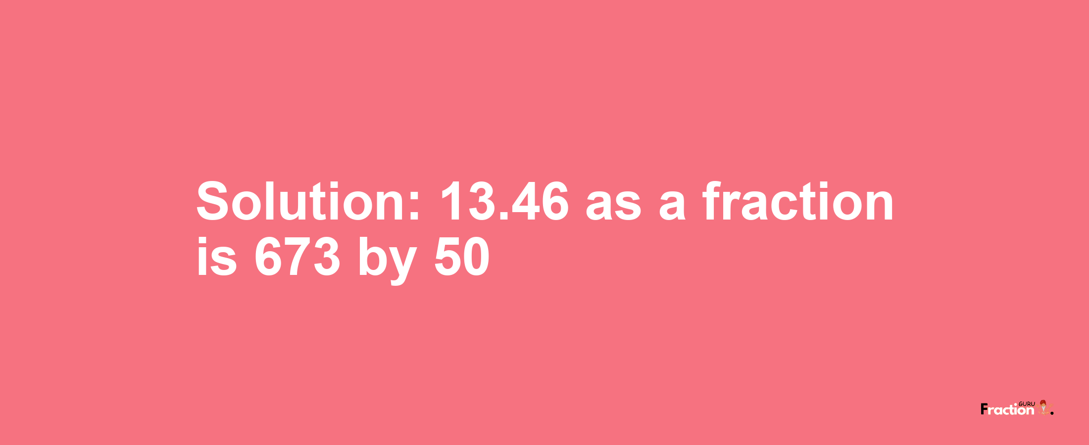 Solution:13.46 as a fraction is 673/50